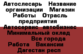 Автослесарь › Название организации ­ Магазин Работы › Отрасль предприятия ­ Автосервис, автобизнес › Минимальный оклад ­ 45 000 - Все города Работа » Вакансии   . Дагестан респ.,Избербаш г.